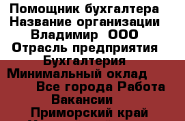 Помощник бухгалтера › Название организации ­ Владимир, ООО › Отрасль предприятия ­ Бухгалтерия › Минимальный оклад ­ 50 000 - Все города Работа » Вакансии   . Приморский край,Уссурийский г. о. 